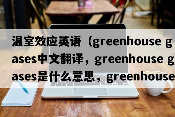 溫室效應(yīng)英語（greenhouse gases中文翻譯，greenhouse gases是什么意思，greenhouse gases發(fā)音、用法及例句）
