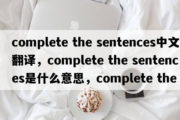 complete the sentences中文翻譯，complete the sentences是什么意思，complete the sentences發(fā)音、用法及例句