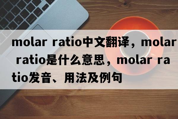 molar ratio中文翻譯，molar ratio是什么意思，molar ratio發(fā)音、用法及例句