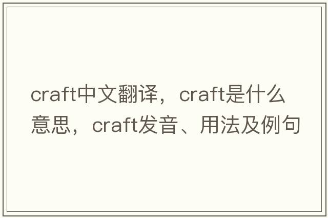 craft中文翻譯，craft是什么意思，craft發(fā)音、用法及例句