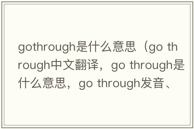gothrough是什么意思（go through中文翻譯，go through是什么意思，go through發(fā)音、用法及例句）