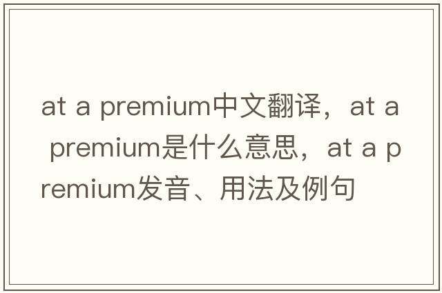 at a premium中文翻譯，at a premium是什么意思，at a premium發(fā)音、用法及例句