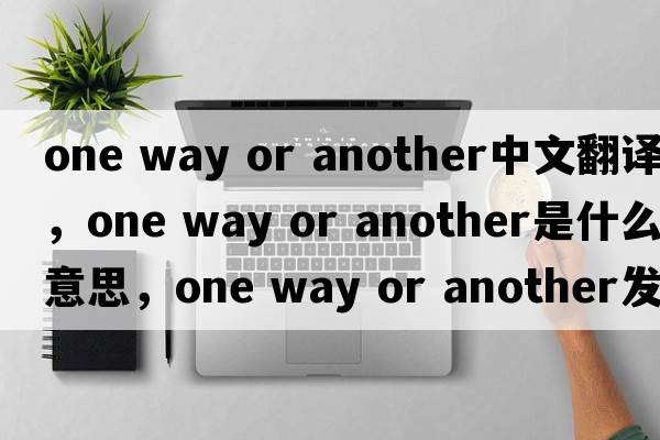 one way or another中文翻譯，one way or another是什么意思，one way or another發(fā)音、用法及例句