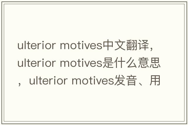 ulterior motives中文翻譯，ulterior motives是什么意思，ulterior motives發(fā)音、用法及例句