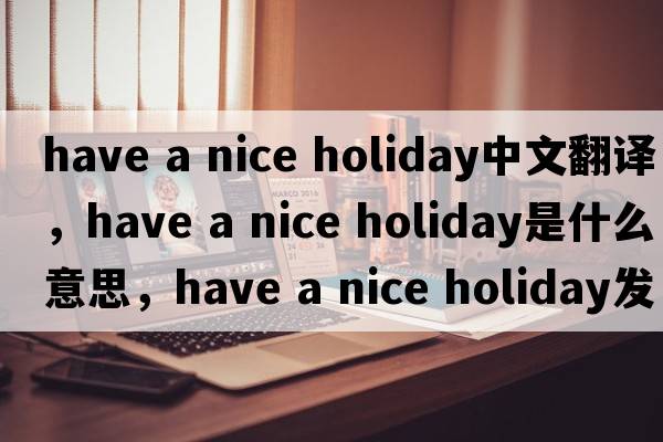have a nice holiday中文翻譯，have a nice holiday是什么意思，have a nice holiday發(fā)音、用法及例句