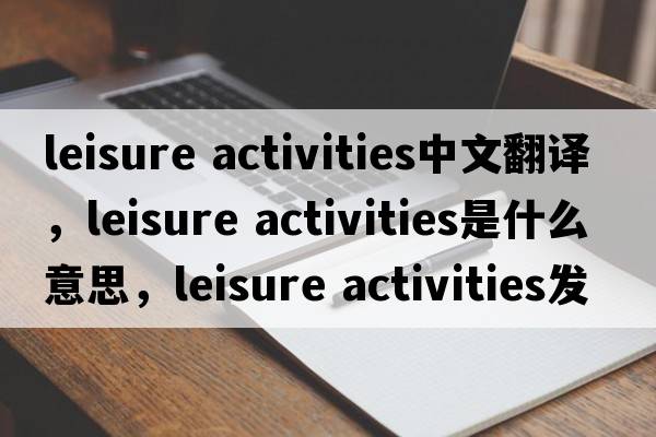 leisure activities中文翻譯，leisure activities是什么意思，leisure activities發(fā)音、用法及例句