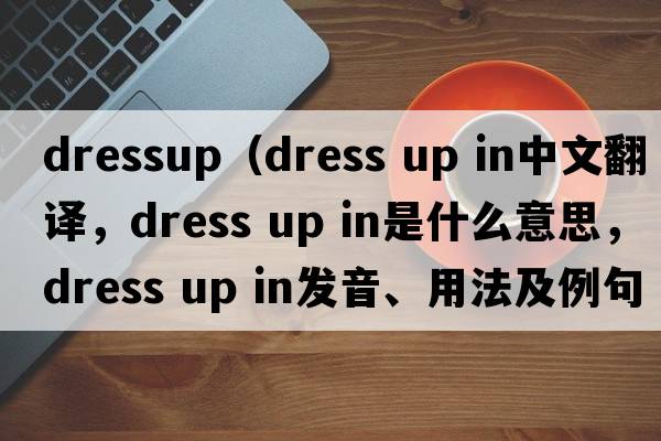 dressup（dress up in中文翻譯，dress up in是什么意思，dress up in發(fā)音、用法及例句）