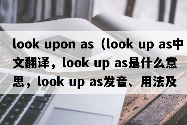 look upon as（look up as中文翻譯，look up as是什么意思，look up as發(fā)音、用法及例句）