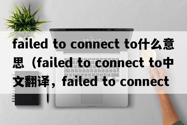 failed to connect to什么意思（failed to connect to中文翻譯，failed to connect to是什么意思，failed to connect to發(fā)音、用