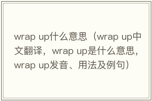 wrap up什么意思（wrap up中文翻譯，wrap up是什么意思，wrap up發(fā)音、用法及例句）