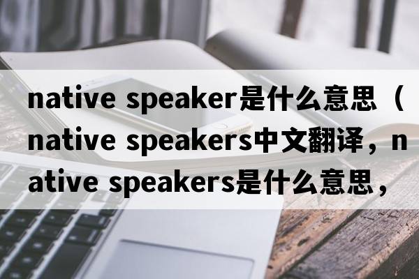 native speaker是什么意思（native speakers中文翻譯，native speakers是什么意思，native speakers發(fā)音、用法及例句）