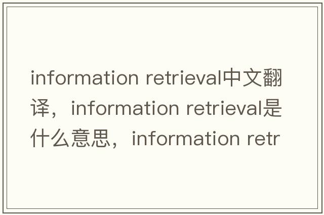 information retrieval中文翻譯，information retrieval是什么意思，information retrieval發(fā)音、用法及例句