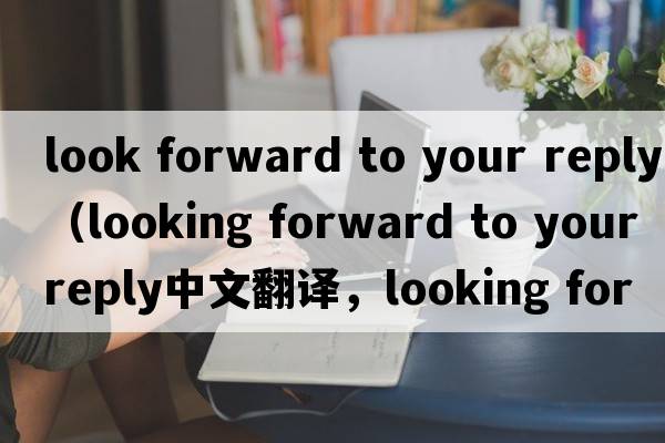 look forward to your reply（looking forward to your reply中文翻譯，looking forward to your reply是什么意思，look