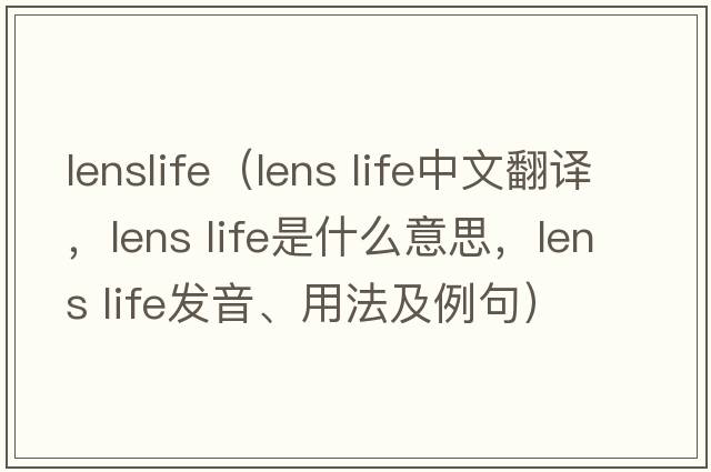 lenslife（lens life中文翻譯，lens life是什么意思，lens life發(fā)音、用法及例句）