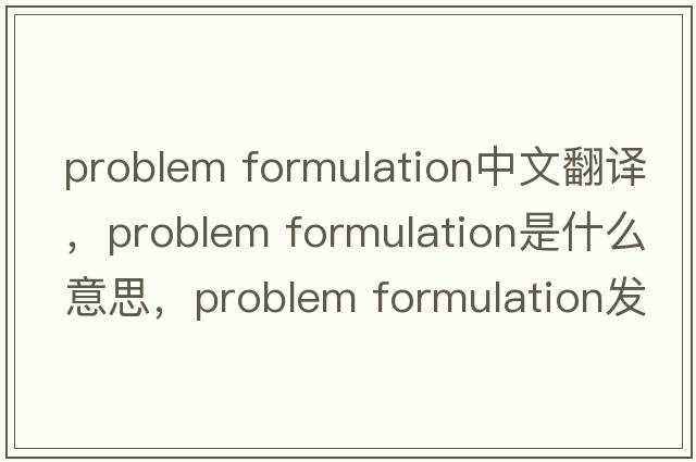 problem formulation中文翻譯，problem formulation是什么意思，problem formulation發(fā)音、用法及例句