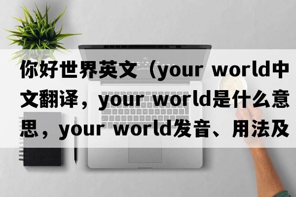你好世界英文（your world中文翻譯，your world是什么意思，your world發(fā)音、用法及例句）
