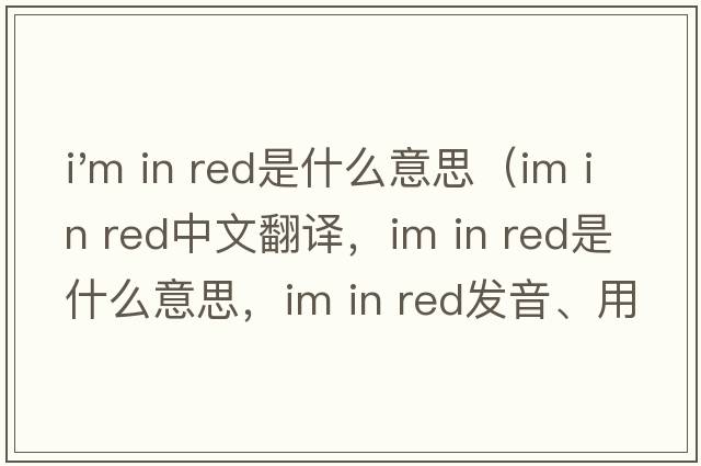 i'm in red是什么意思（Im in red中文翻譯，Im in red是什么意思，Im in red發(fā)音、用法及例句）