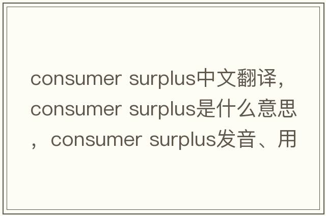 consumer surplus中文翻譯，consumer surplus是什么意思，consumer surplus發(fā)音、用法及例句