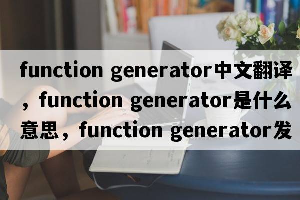 function generator中文翻譯，function generator是什么意思，function generator發(fā)音、用法及例句