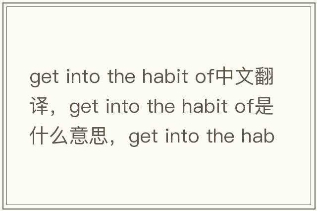 get into the habit of中文翻譯，get into the habit of是什么意思，get into the habit of發(fā)音、用法及例句