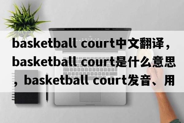 basketball court中文翻譯，basketball court是什么意思，basketball court發(fā)音、用法及例句
