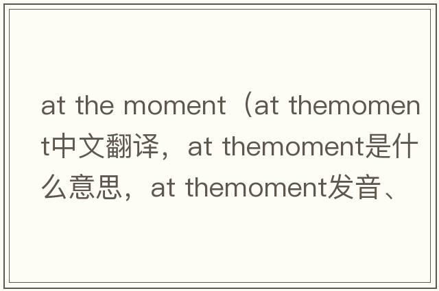 at the moment（at themoment中文翻譯，at themoment是什么意思，at themoment發(fā)音、用法及例句）