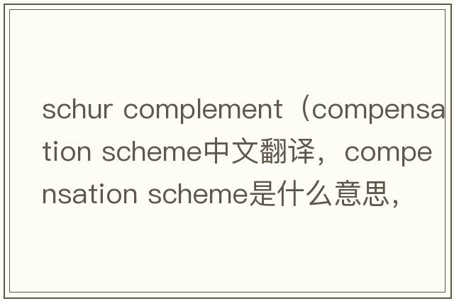 schur complement（compensation scheme中文翻譯，compensation scheme是什么意思，compensation scheme發(fā)音、用法及例句）