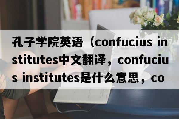 孔子學院英語（confucius institutes中文翻譯，confucius institutes是什么意思，confucius institutes發(fā)音、用法及例句）