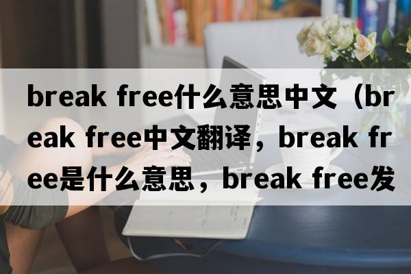 break free什么意思中文（break free中文翻譯，break free是什么意思，break free發(fā)音、用法及例句）