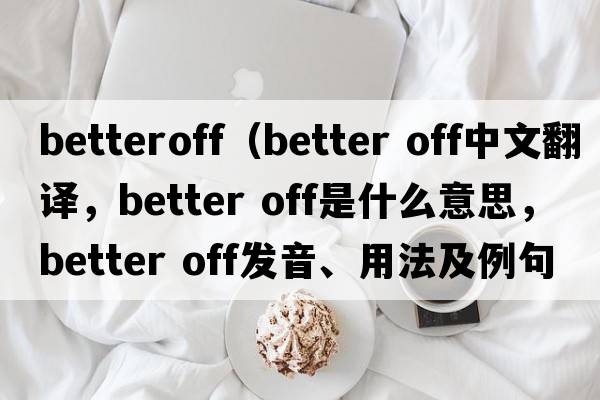 betteroff（better off中文翻譯，better off是什么意思，better off發(fā)音、用法及例句）