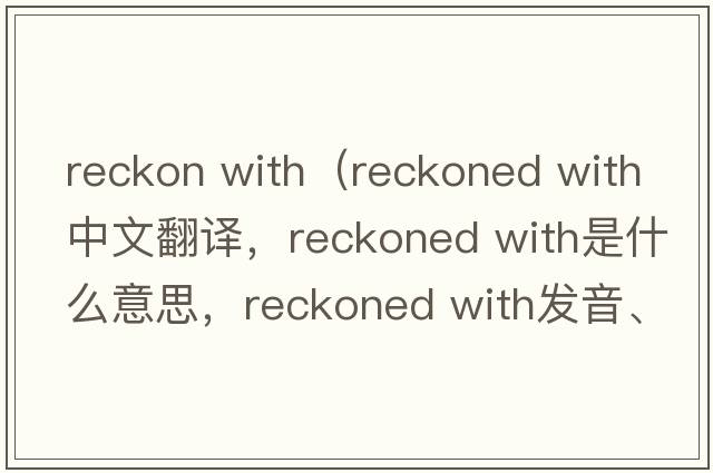 reckon with（reckoned with中文翻譯，reckoned with是什么意思，reckoned with發(fā)音、用法及例句）
