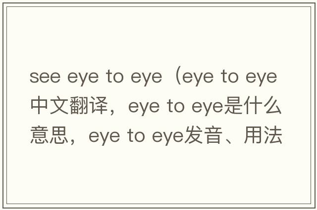 see eye to eye（eye to eye中文翻譯，eye to eye是什么意思，eye to eye發(fā)音、用法及例句）