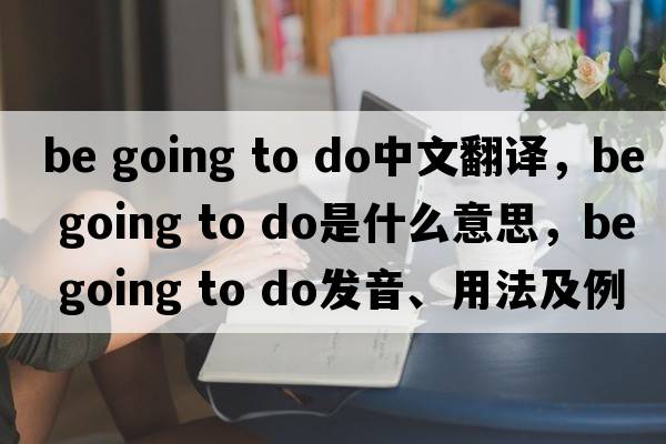 be going to do中文翻譯，be going to do是什么意思，be going to do發(fā)音、用法及例句