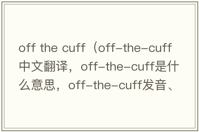 off the cuff（off-the-cuff中文翻譯，off-the-cuff是什么意思，off-the-cuff發(fā)音、用法及例句）