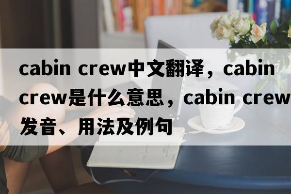 cabin crew中文翻譯，cabin crew是什么意思，cabin crew發(fā)音、用法及例句