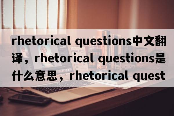 rhetorical questions中文翻譯，rhetorical questions是什么意思，rhetorical questions發(fā)音、用法及例句