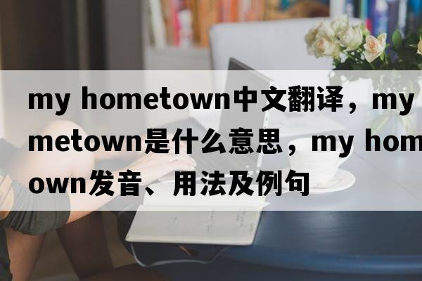 my hometown中文翻譯，my hometown是什么意思，my hometown發(fā)音、用法及例句