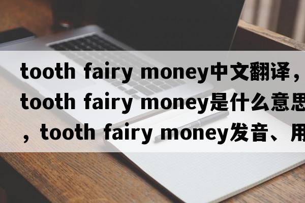 tooth fairy money中文翻譯，tooth fairy money是什么意思，tooth fairy money發(fā)音、用法及例句