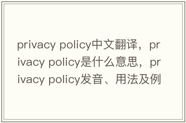 privacy policy中文翻譯，privacy policy是什么意思，privacy policy發(fā)音、用法及例句