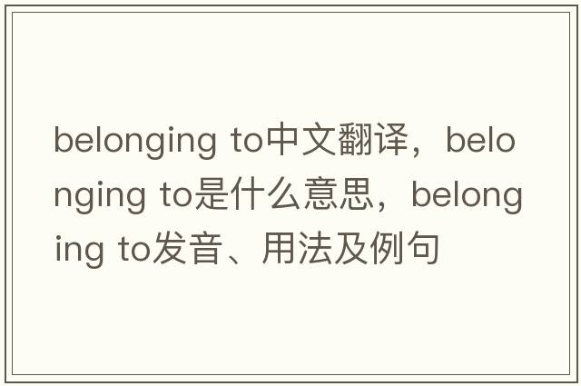belonging to中文翻譯，belonging to是什么意思，belonging to發(fā)音、用法及例句