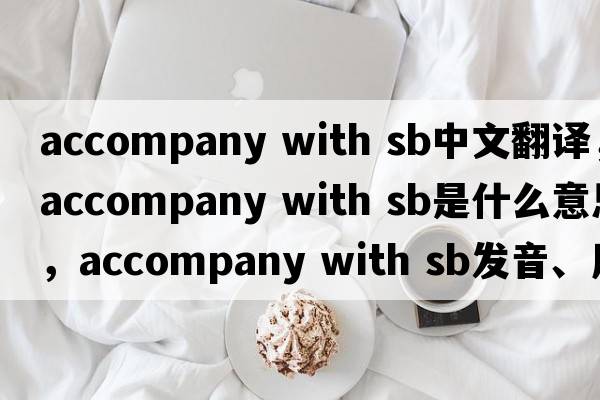 accompany with sb中文翻譯，accompany with sb是什么意思，accompany with sb發(fā)音、用法及例句