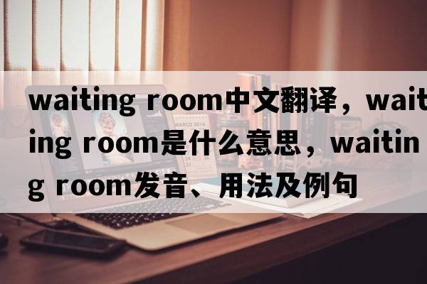 waiting room中文翻譯，waiting room是什么意思，waiting room發(fā)音、用法及例句