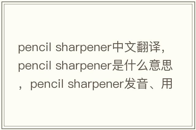 pencil sharpener中文翻譯，pencil sharpener是什么意思，pencil sharpener發(fā)音、用法及例句
