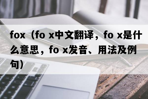 fox（fo x中文翻譯，fo x是什么意思，fo x發(fā)音、用法及例句）