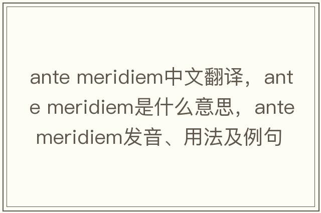 ante meridiem中文翻譯，ante meridiem是什么意思，ante meridiem發(fā)音、用法及例句