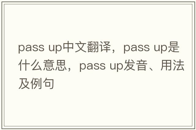 pass up中文翻譯，pass up是什么意思，pass up發(fā)音、用法及例句