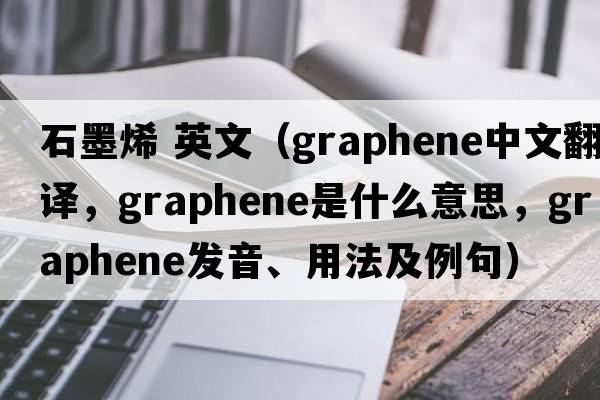 石墨烯 英文（graphene中文翻譯，graphene是什么意思，graphene發(fā)音、用法及例句）