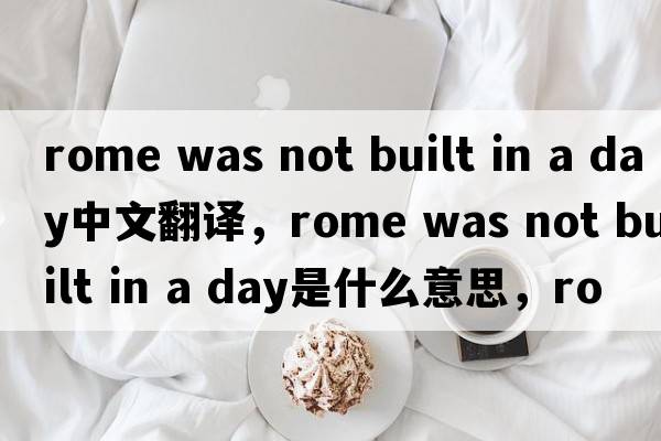 rome was not built in a day中文翻譯，rome was not built in a day是什么意思，rome was not built in a day發(fā)音、用法及例句