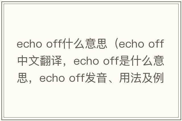 echo off什么意思（echo off中文翻譯，echo off是什么意思，echo off發(fā)音、用法及例句）