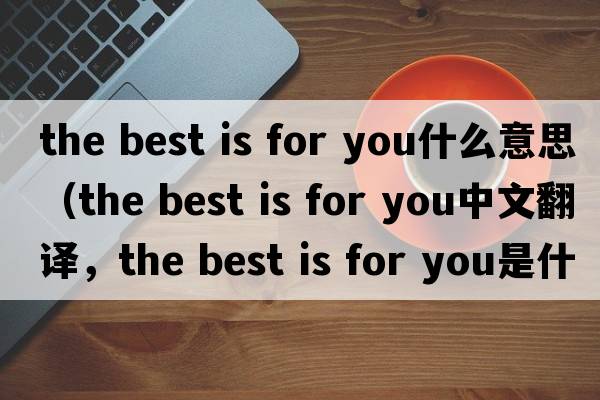 the best is for you什么意思（the best is for you中文翻譯，the best is for you是什么意思，the best is for you發(fā)音、用法及例句